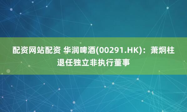 配资网站配资 华润啤酒(00291.HK)：萧炯柱退任独立非执行董事