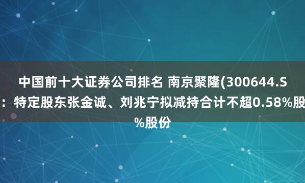 中国前十大证券公司排名 南京聚隆(300644.SZ)：特定股东张金诚、刘兆宁拟减持合计不超0.58%股份
