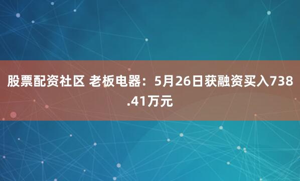 股票配资社区 老板电器：5月26日获融资买入738.41万元