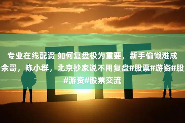 专业在线配资 如何复盘极为重要，新手偷懒难成大器。余哥，陈小群，北京抄家说不用复盘#股票#游资#股票交流