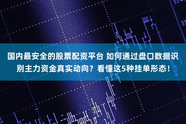 国内最安全的股票配资平台 如何通过盘口数据识别主力资金真实动向？看懂这5种挂单形态！