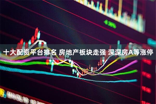 十大配资平台排名 房地产板块走强 深深房A等涨停