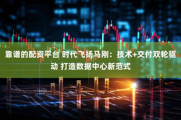 靠谱的配资平台 时代飞扬马刚：技术+交付双轮驱动 打造数据中心新范式