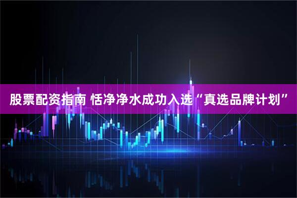 股票配资指南 恬净净水成功入选“真选品牌计划”