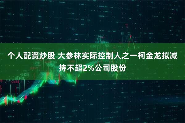 个人配资炒股 大参林实际控制人之一柯金龙拟减持不超2%公司股份