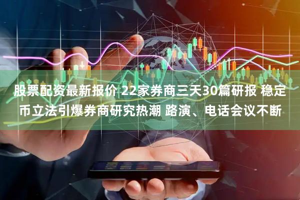 股票配资最新报价 22家券商三天30篇研报 稳定币立法引爆券商研究热潮 路演、电话会议不断
