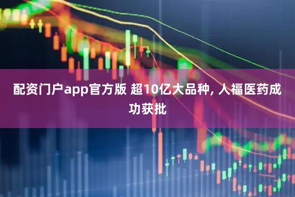 配资门户app官方版 超10亿大品种, 人福医药成功获批