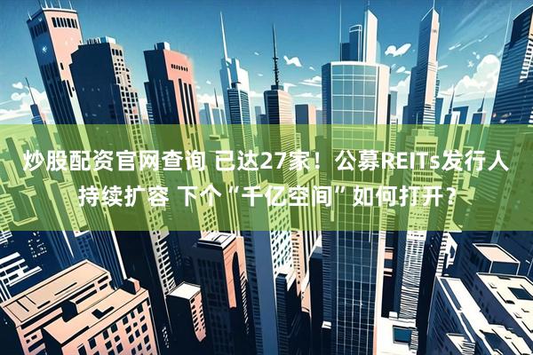 炒股配资官网查询 已达27家！公募REITs发行人持续扩容 下个“千亿空间”如何打开？