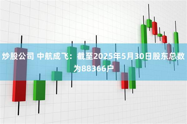 炒股公司 中航成飞：截至2025年5月30日股东总数为88366户