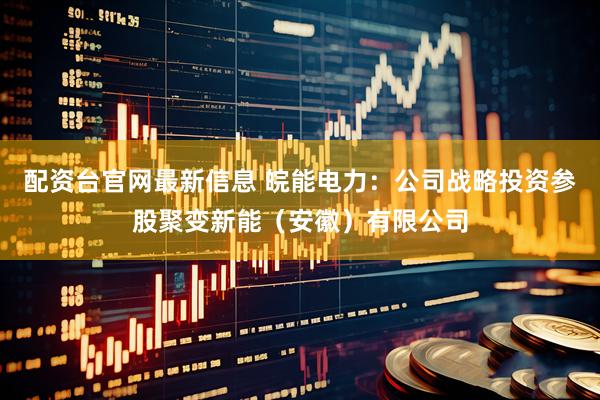 配资台官网最新信息 皖能电力：公司战略投资参股聚变新能（安徽）有限公司