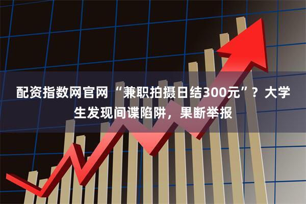 配资指数网官网 “兼职拍摄日结300元”？大学生发现间谍陷阱，果断举报