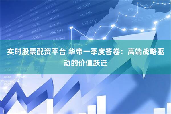 实时股票配资平台 华帝一季度答卷：高端战略驱动的价值跃迁