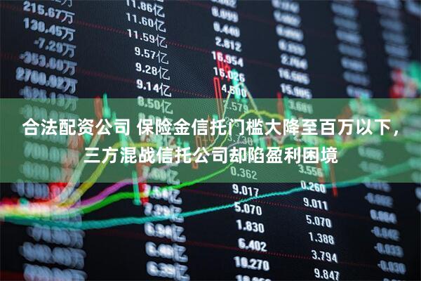 合法配资公司 保险金信托门槛大降至百万以下，三方混战信托公司却陷盈利困境