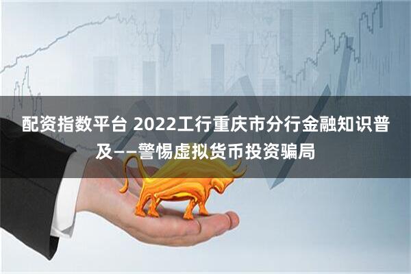 配资指数平台 2022工行重庆市分行金融知识普及——警惕虚拟货币投资骗局