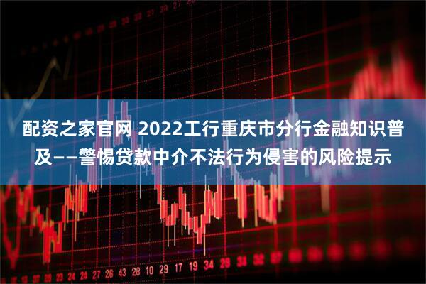 配资之家官网 2022工行重庆市分行金融知识普及——警惕贷款中介不法行为侵害的风险提示