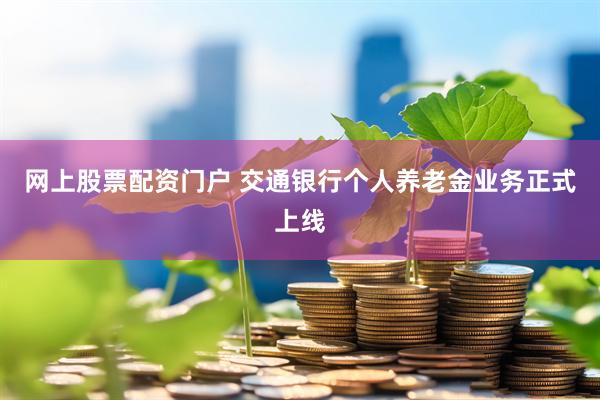 网上股票配资门户 交通银行个人养老金业务正式上线
