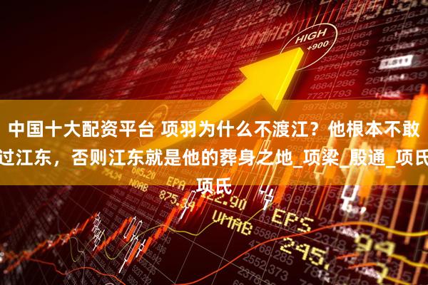 中国十大配资平台 项羽为什么不渡江？他根本不敢过江东，否则江东就是他的葬身之地_项梁_殷通_项氏
