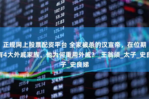 正规网上股票配资平台 全家被杀的汉宣帝，在位期间有4大外戚家族。他为何重用外戚？_王翁须_太子_史良娣
