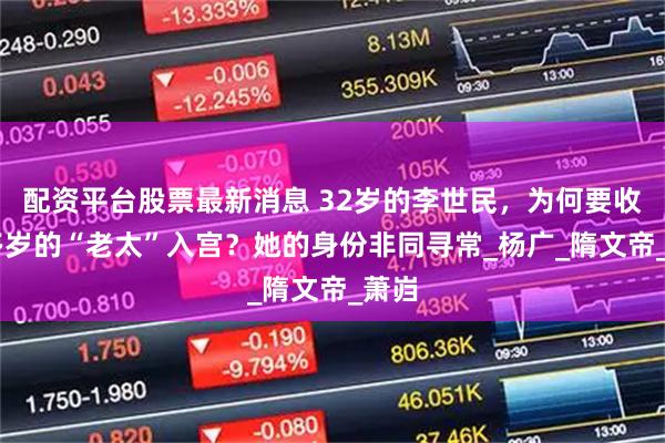 配资平台股票最新消息 32岁的李世民，为何要收60多岁的“老太”入宫？她的身份非同寻常_杨广_隋文帝_萧岿