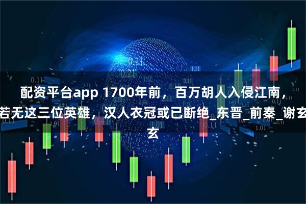 配资平台app 1700年前，百万胡人入侵江南，若无这三位英雄，汉人衣冠或已断绝_东晋_前秦_谢玄