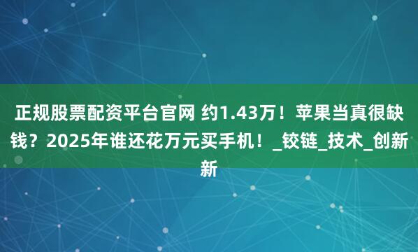 正规股票配资平台官网 约1.43万！苹果当真很缺钱？2025年谁还花万元买手机！_铰链_技术_创新