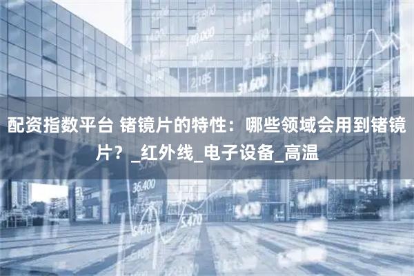 配资指数平台 锗镜片的特性：哪些领域会用到锗镜片？_红外线_电子设备_高温