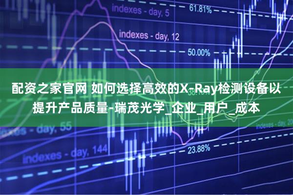 配资之家官网 如何选择高效的X-Ray检测设备以提升产品质量-瑞茂光学_企业_用户_成本