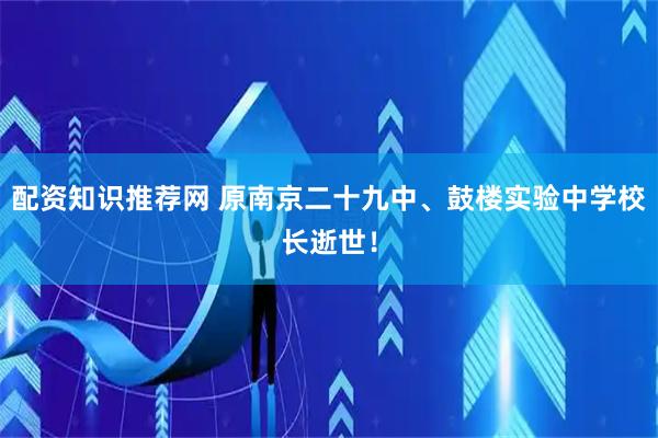 配资知识推荐网 原南京二十九中、鼓楼实验中学校长逝世！