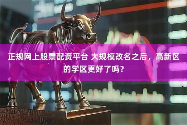 正规网上股票配资平台 大规模改名之后，高新区的学区更好了吗？