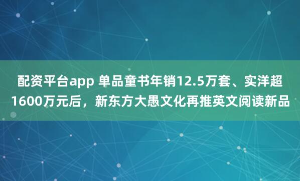 配资平台app 单品童书年销12.5万套、实洋超1600万元后，新东方大愚文化再推英文阅读新品