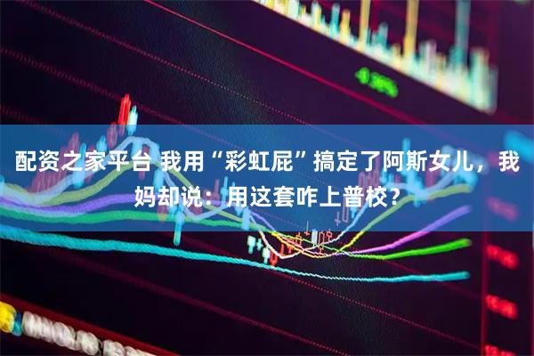 配资之家平台 我用“彩虹屁”搞定了阿斯女儿，我妈却说：用这套咋上普校？