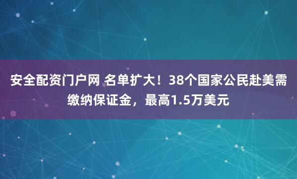 安全配资门户网 名单扩大！38个国家公民赴美需缴纳保证金，最高1.5万美元