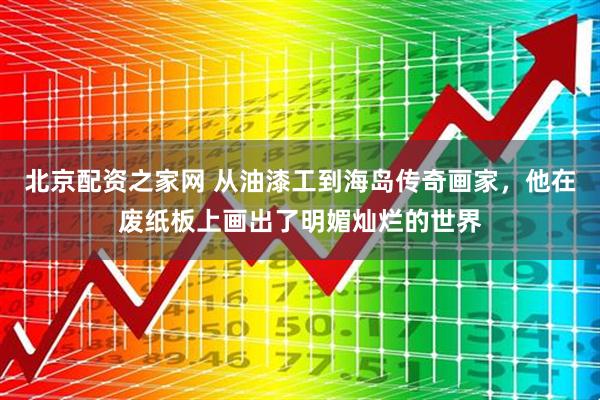 北京配资之家网 从油漆工到海岛传奇画家,他在废纸板上画出了明媚灿烂的世界
