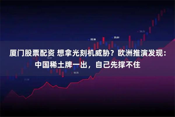 厦门股票配资 想拿光刻机威胁?欧洲推演发现:中国稀土牌一出,自己先撑不住