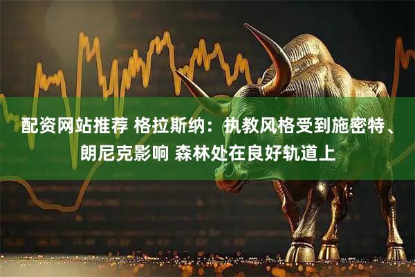配资网站推荐 格拉斯纳：执教风格受到施密特、朗尼克影响 森林处在良好轨道上