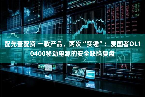 配先查配资 一款产品，两次“实锤”：爱国者OL10400移动电源的安全缺陷复盘