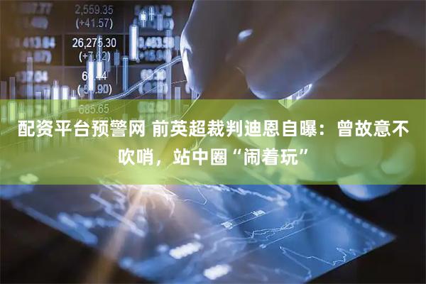 配资平台预警网 前英超裁判迪恩自曝：曾故意不吹哨，站中圈“闹着玩”