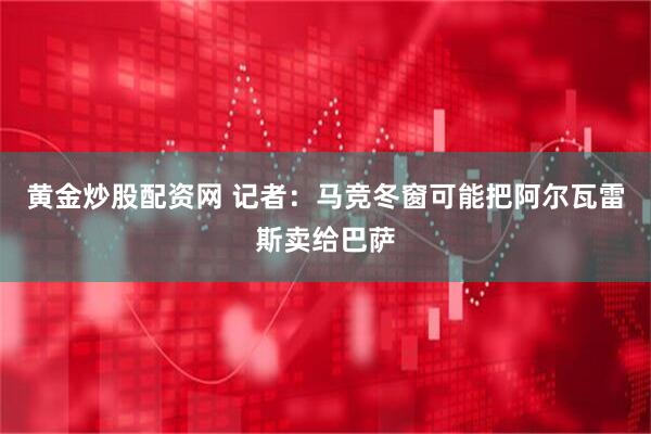 黄金炒股配资网 记者：马竞冬窗可能把阿尔瓦雷斯卖给巴萨