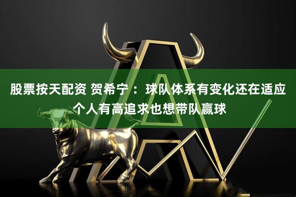 股票按天配资 贺希宁 ：球队体系有变化还在适应 个人有高追求也想带队赢球