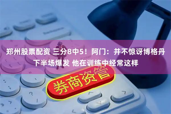 郑州股票配资 三分8中5！阿门：并不惊讶博格丹下半场爆发 他在训练中经常这样